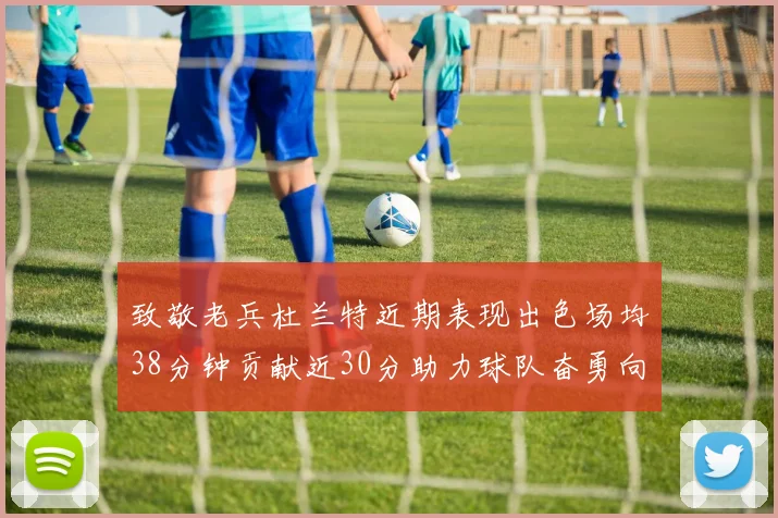 致敬老兵杜兰特近期表现出色场均38分钟贡献近30分助力球队奋勇向前