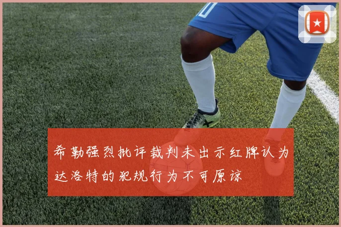希勒强烈批评裁判未出示红牌认为达洛特的犯规行为不可原谅