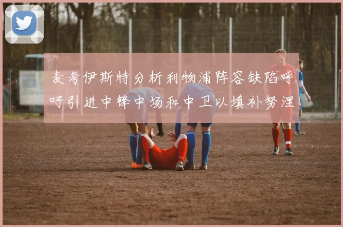 麦考伊斯特分析利物浦阵容缺陷呼吁引进中锋中场和中卫以填补努涅斯空缺