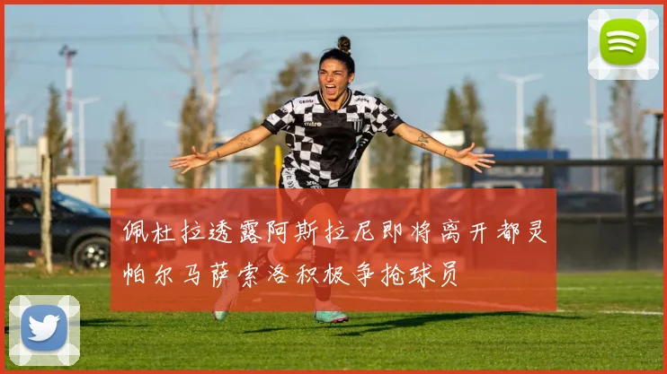 佩杜拉透露阿斯拉尼即将离开都灵帕尔马萨索洛积极争抢球员