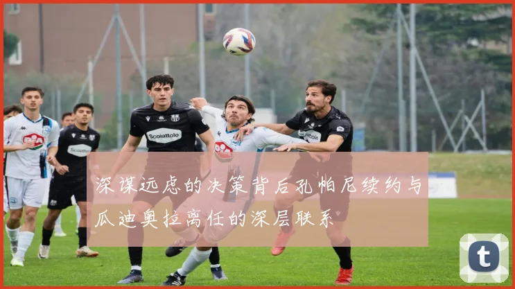 深谋远虑的决策背后孔帕尼续约与瓜迪奥拉离任的深层联系