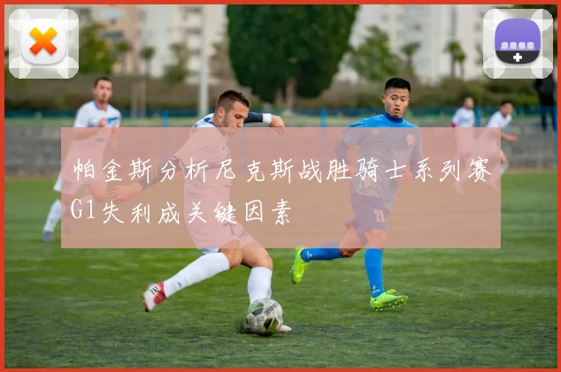 帕金斯分析尼克斯战胜骑士系列赛G1失利成关键因素