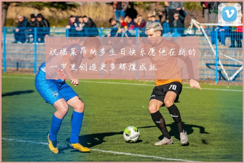 祝福莱昂纳多生日快乐愿他在新的一岁里创造更多辉煌成就