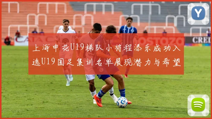 上海申花U19梯队小将程添乐成功入选U19国足集训名单展现潜力与希望