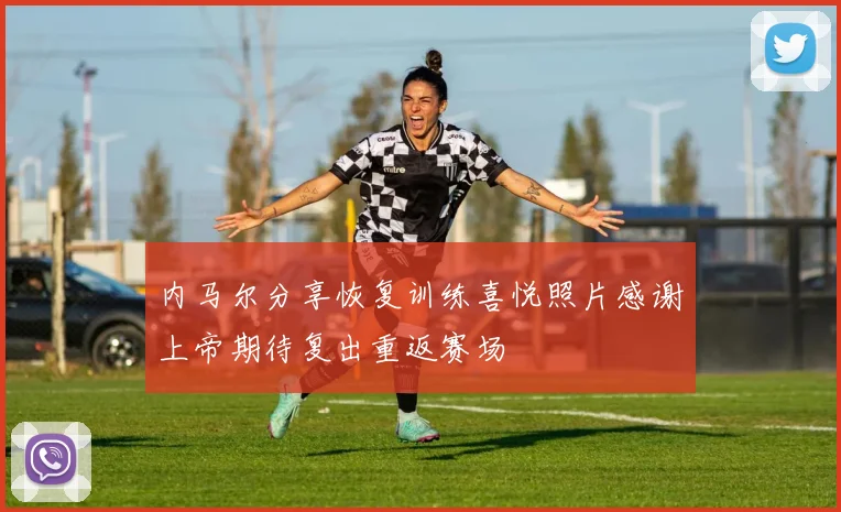 内马尔分享恢复训练喜悦照片感谢上帝期待复出重返赛场