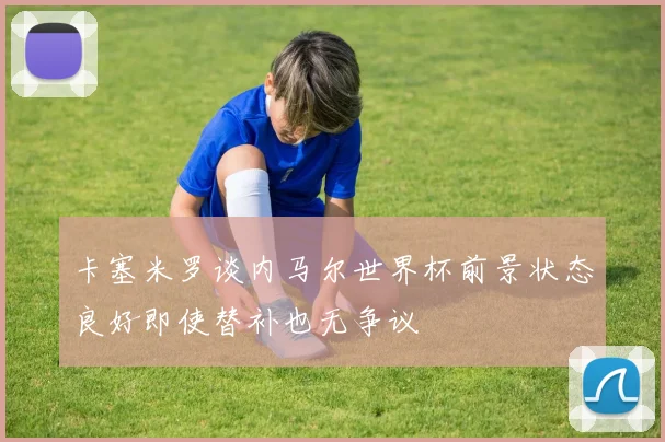 卡塞米罗谈内马尔世界杯前景状态良好即使替补也无争议