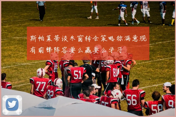 斯帕莱蒂谈冬窗转会策略称满意现有前锋阵容要么赢要么学习