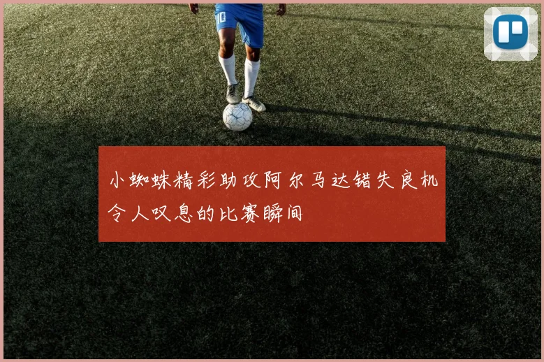 小蜘蛛精彩助攻阿尔马达错失良机令人叹息的比赛瞬间