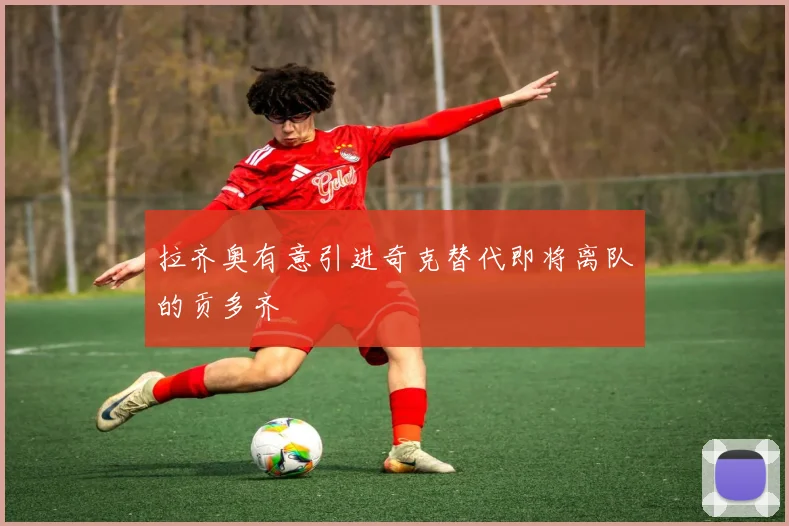 拉齐奥有意引进奇克替代即将离队的贡多齐