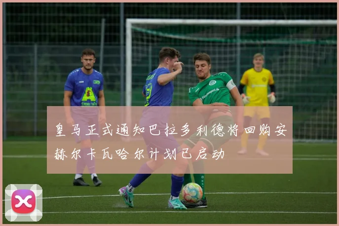 皇马正式通知巴拉多利德将回购安赫尔卡瓦哈尔计划已启动