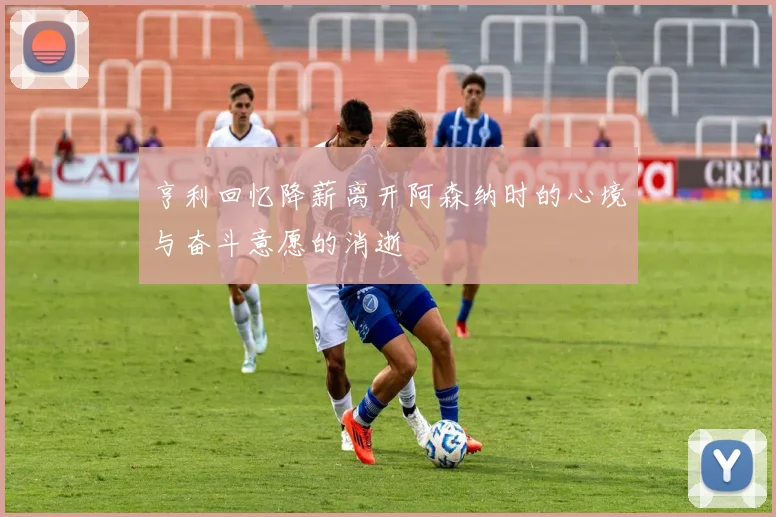 亨利回忆降薪离开阿森纳时的心境与奋斗意愿的消逝