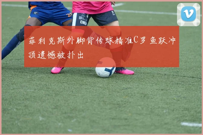 菲利克斯外脚背传球精准C罗鱼跃冲顶遗憾被扑出