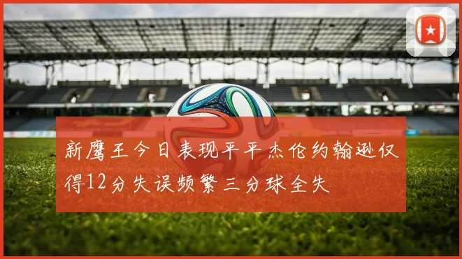 新鹰王今日表现平平杰伦约翰逊仅得12分失误频繁三分球全失