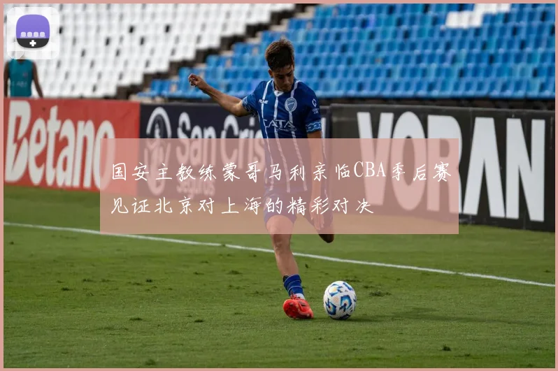 国安主教练蒙哥马利亲临CBA季后赛见证北京对上海的精彩对决