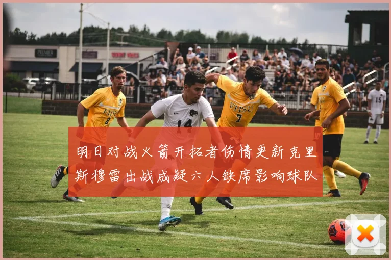 明日对战火箭开拓者伤情更新克里斯穆雷出战成疑六人缺席影响球队实力