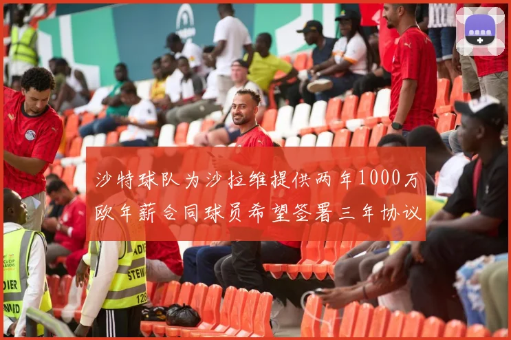 沙特球队为沙拉维提供两年1000万欧年薪合同球员希望签署三年协议