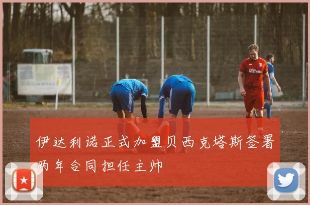 伊达利诺正式加盟贝西克塔斯签署两年合同担任主帅