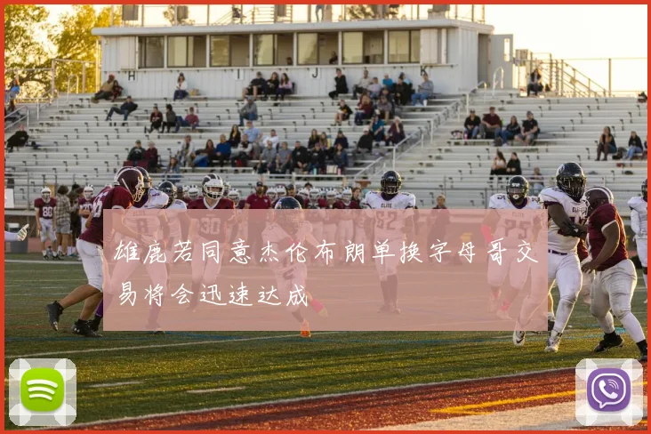 雄鹿若同意杰伦布朗单换字母哥交易将会迅速达成