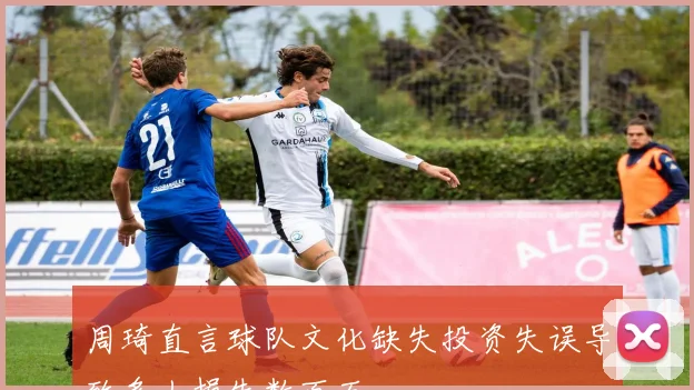 周琦直言球队文化缺失投资失误导致多人损失数百万