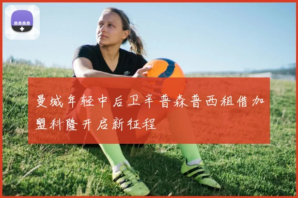 曼城年轻中后卫辛普森普西租借加盟科隆开启新征程