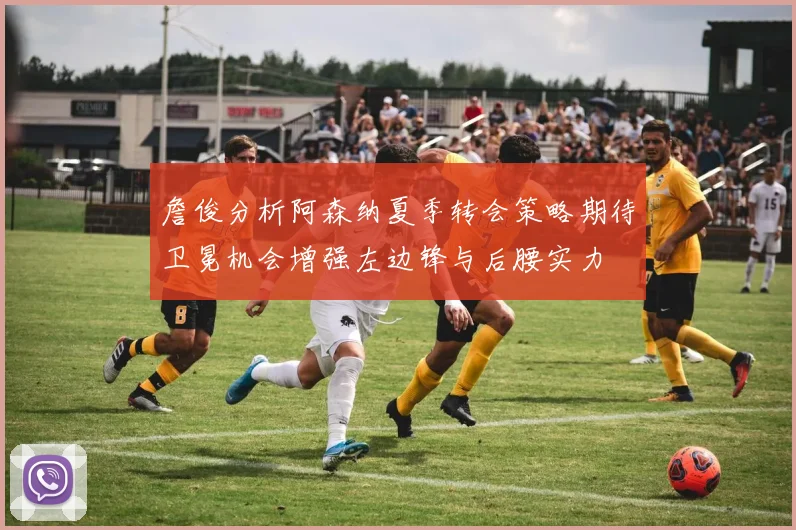 詹俊分析阿森纳夏季转会策略期待卫冕机会增强左边锋与后腰实力