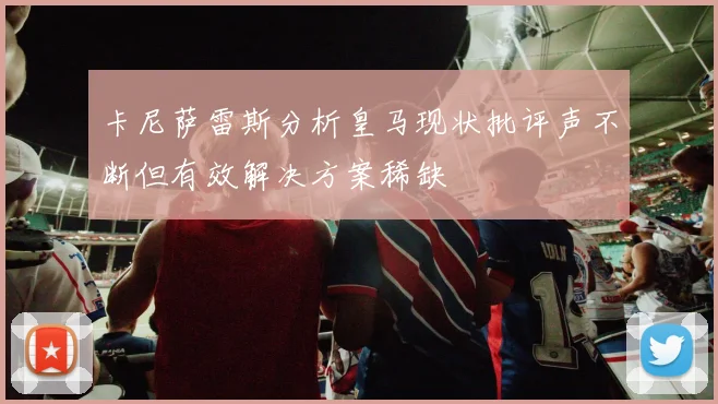 卡尼萨雷斯分析皇马现状批评声不断但有效解决方案稀缺