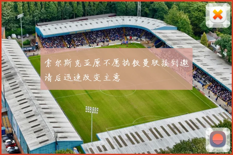 索尔斯克亚原不愿执教曼联接到邀请后迅速改变主意