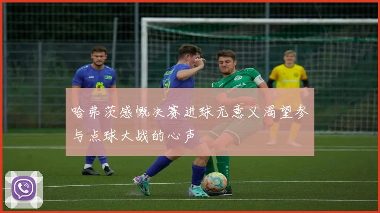 哈弗茨感慨决赛进球无意义渴望参与点球大战的心声