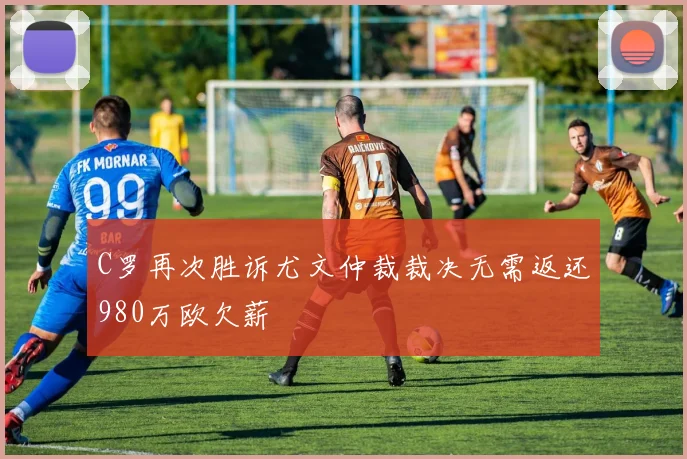 C罗再次胜诉尤文仲裁裁决无需返还980万欧欠薪